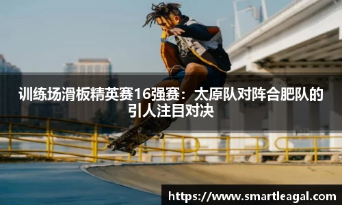 训练场滑板精英赛16强赛：太原队对阵合肥队的引人注目对决