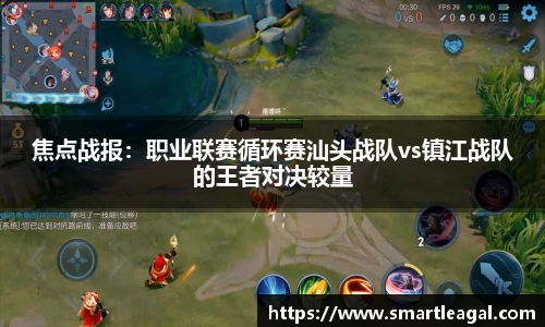 焦点战报：职业联赛循环赛汕头战队vs镇江战队的王者对决较量