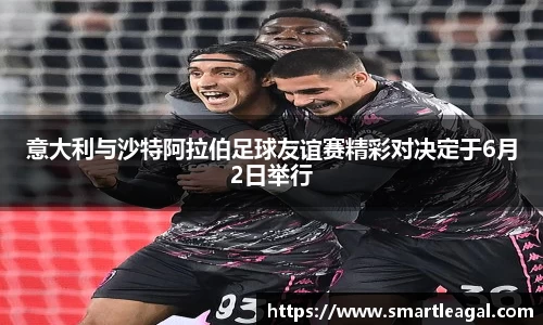 意大利与沙特阿拉伯足球友谊赛精彩对决定于6月2日举行