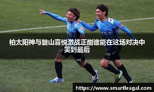 柏太阳神与磐山喜悦激战正酣谁能在这场对决中笑到最后